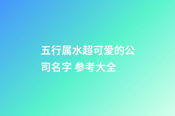五行属水超可爱的公司名字 参考大全-第1张-公司起名-玄机派